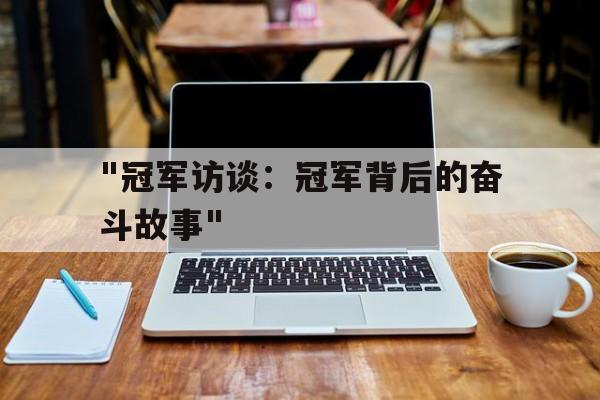 乐鱼官方登录入口-关于&quot;冠军访谈：冠军背后的奋斗故事&quot;的信息